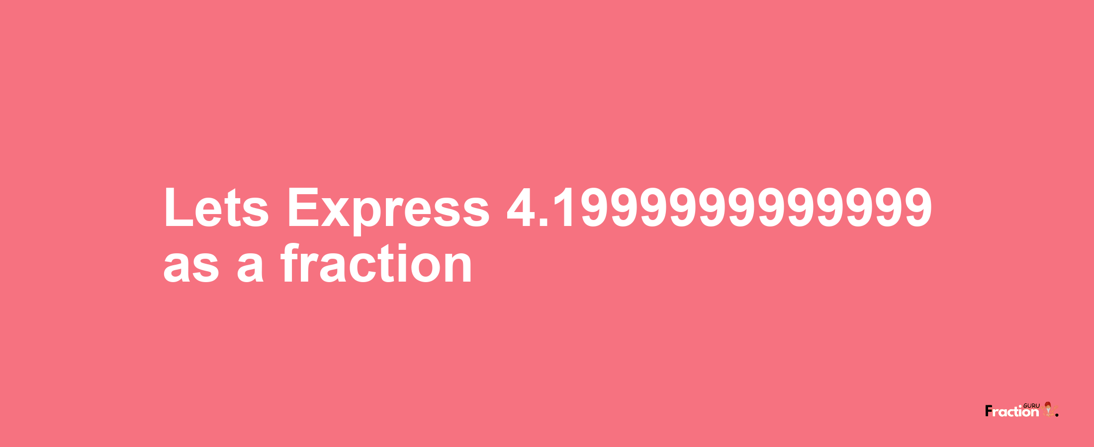 Lets Express 4.1999999999999 as afraction